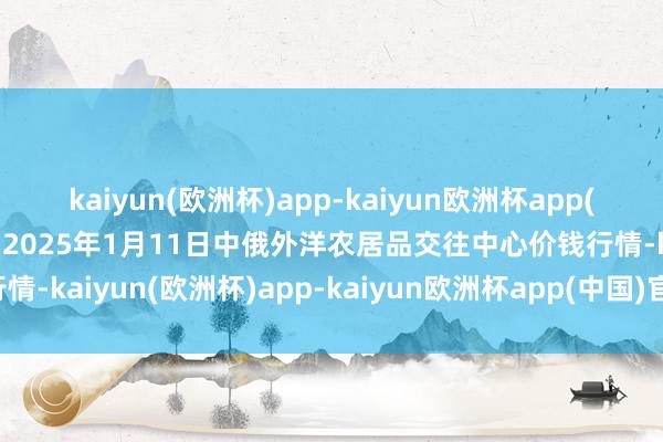 kaiyun(欧洲杯)app-kaiyun欧洲杯app(中国)官方网站-登录入口2025年1月11日中俄外洋农居品交往中心价钱行情-kaiyun(欧洲杯)app-kaiyun欧洲杯app(中国)官方网站-登录入口