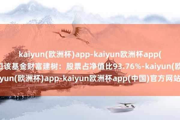 kaiyun(欧洲杯)app-kaiyun欧洲杯app(中国)官方网站-登录入口该基金财富建树：股票占净值比93.76%-kaiyun(欧洲杯)app-kaiyun欧洲杯app(中国)官方网站-登录入口