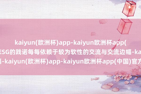 kaiyun(欧洲杯)app-kaiyun欧洲杯app(中国)官方网站-登录入口ESG的践诺每每依赖于较为软性的交流与交流边幅-kaiyun(欧洲杯)app-kaiyun欧洲杯app(中国)官方网站-登录入口