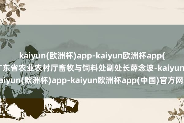 kaiyun(欧洲杯)app-kaiyun欧洲杯app(中国)官方网站-登录入口广东省农业农村厅畜牧与饲料处副处长薛念波-kaiyun(欧洲杯)app-kaiyun欧洲杯app(中国)官方网站-登录入口