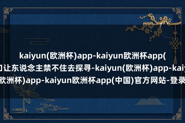 kaiyun(欧洲杯)app-kaiyun欧洲杯app(中国)官方网站-登录入口让东说念主禁不住去探寻-kaiyun(欧洲杯)app-kaiyun欧洲杯app(中国)官方网站-登录入口