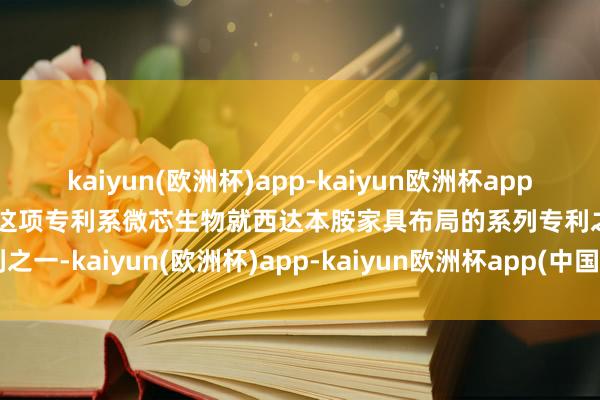 kaiyun(欧洲杯)app-kaiyun欧洲杯app(中国)官方网站-登录入口这项专利系微芯生物就西达本胺家具布局的系列专利之一-kaiyun(欧洲杯)app-kaiyun欧洲杯app(中国)官方网站-登录入口