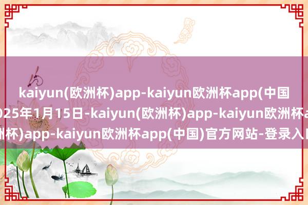 kaiyun(欧洲杯)app-kaiyun欧洲杯app(中国)官方网站-登录入口于2025年1月15日-kaiyun(欧洲杯)app-kaiyun欧洲杯app(中国)官方网站-登录入口