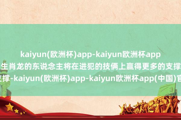 kaiyun(欧洲杯)app-kaiyun欧洲杯app(中国)官方网站-登录入口生肖龙的东说念主将在进犯的技俩上赢得更多的支撑-kaiyun(欧洲杯)app-kaiyun欧洲杯app(中国)官方网站-登录入口
