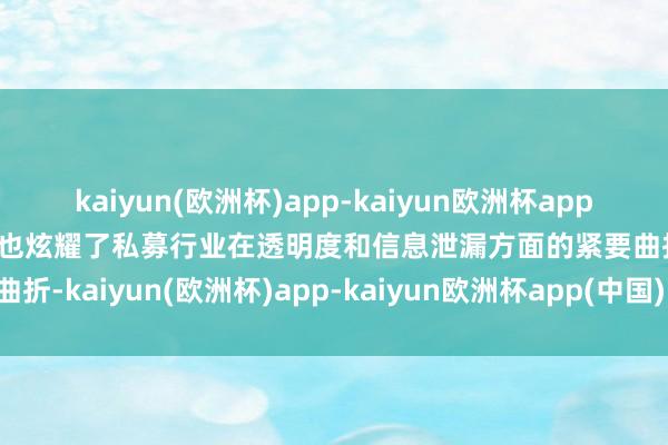 kaiyun(欧洲杯)app-kaiyun欧洲杯app(中国)官方网站-登录入口也炫耀了私募行业在透明度和信息泄漏方面的紧要曲折-kaiyun(欧洲杯)app-kaiyun欧洲杯app(中国)官方网站-登录入口