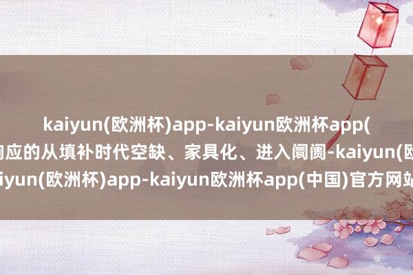 kaiyun(欧洲杯)app-kaiyun欧洲杯app(中国)官方网站-登录入口响应的从填补时代空缺、家具化、进入阛阓-kaiyun(欧洲杯)app-kaiyun欧洲杯app(中国)官方网站-登录入口