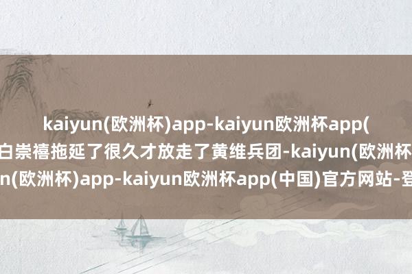kaiyun(欧洲杯)app-kaiyun欧洲杯app(中国)官方网站-登录入口白崇禧拖延了很久才放走了黄维兵团-kaiyun(欧洲杯)app-kaiyun欧洲杯app(中国)官方网站-登录入口