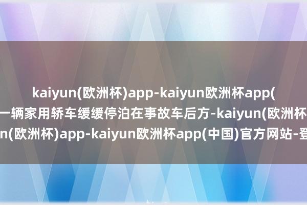kaiyun(欧洲杯)app-kaiyun欧洲杯app(中国)官方网站-登录入口一辆家用轿车缓缓停泊在事故车后方-kaiyun(欧洲杯)app-kaiyun欧洲杯app(中国)官方网站-登录入口