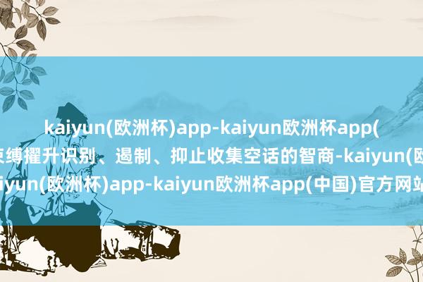 kaiyun(欧洲杯)app-kaiyun欧洲杯app(中国)官方网站-登录入口束缚擢升识别、遏制、抑止收集空话的智商-kaiyun(欧洲杯)app-kaiyun欧洲杯app(中国)官方网站-登录入口