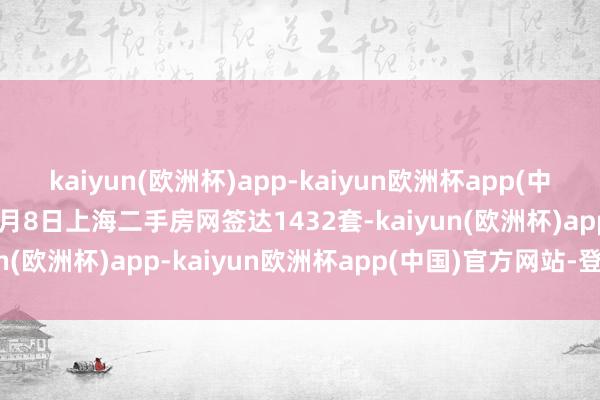 kaiyun(欧洲杯)app-kaiyun欧洲杯app(中国)官方网站-登录入口3月8日上海二手房网签达1432套-kaiyun(欧洲杯)app-kaiyun欧洲杯app(中国)官方网站-登录入口