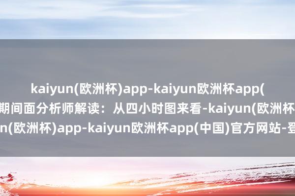 kaiyun(欧洲杯)app-kaiyun欧洲杯app(中国)官方网站-登录入口期间面分析师解读：从四小时图来看-kaiyun(欧洲杯)app-kaiyun欧洲杯app(中国)官方网站-登录入口