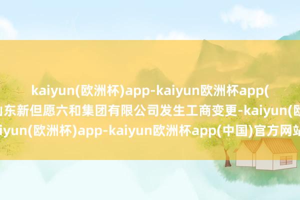 kaiyun(欧洲杯)app-kaiyun欧洲杯app(中国)官方网站-登录入口山东新但愿六和集团有限公司发生工商变更-kaiyun(欧洲杯)app-kaiyun欧洲杯app(中国)官方网站-登录入口