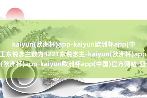 kaiyun(欧洲杯)app-kaiyun欧洲杯app(中国)官方网站-登录入口职工东说念主数为3221东说念主-kaiyun(欧洲杯)app-kaiyun欧洲杯app(中国)官方网站-登录入口