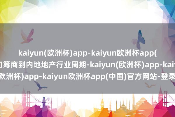 kaiyun(欧洲杯)app-kaiyun欧洲杯app(中国)官方网站-登录入口筹商到内地地产行业周期-kaiyun(欧洲杯)app-kaiyun欧洲杯app(中国)官方网站-登录入口