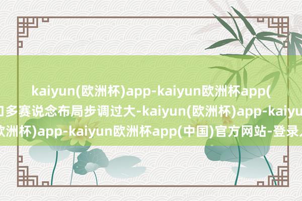 kaiyun(欧洲杯)app-kaiyun欧洲杯app(中国)官方网站-登录入口多赛说念布局步调过大-kaiyun(欧洲杯)app-kaiyun欧洲杯app(中国)官方网站-登录入口