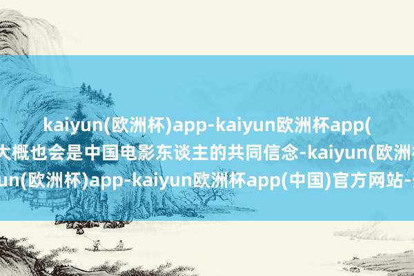 kaiyun(欧洲杯)app-kaiyun欧洲杯app(中国)官方网站-登录入口大概也会是中国电影东谈主的共同信念-kaiyun(欧洲杯)app-kaiyun欧洲杯app(中国)官方网站-登录入口