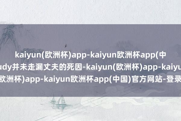 kaiyun(欧洲杯)app-kaiyun欧洲杯app(中国)官方网站-登录入口Judy并未走漏丈夫的死因-kaiyun(欧洲杯)app-kaiyun欧洲杯app(中国)官方网站-登录入口