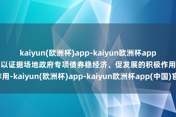 kaiyun(欧洲杯)app-kaiyun欧洲杯app(中国)官方网站-登录入口以证据场地政府专项债券稳经济、促发展的积极作用-kaiyun(欧洲杯)app-kaiyun欧洲杯app(中国)官方网站-登录入口