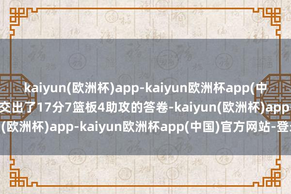 kaiyun(欧洲杯)app-kaiyun欧洲杯app(中国)官方网站-登录入口他交出了17分7篮板4助攻的答卷-kaiyun(欧洲杯)app-kaiyun欧洲杯app(中国)官方网站-登录入口