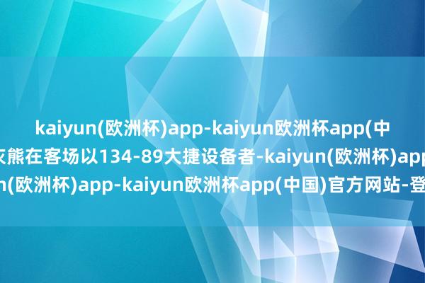 kaiyun(欧洲杯)app-kaiyun欧洲杯app(中国)官方网站-登录入口灰熊在客场以134-89大捷设备者-kaiyun(欧洲杯)app-kaiyun欧洲杯app(中国)官方网站-登录入口