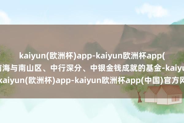 kaiyun(欧洲杯)app-kaiyun欧洲杯app(中国)官方网站-登录入口前海与南山区、中行深分、中银金钱成就的基金-kaiyun(欧洲杯)app-kaiyun欧洲杯app(中国)官方网站-登录入口