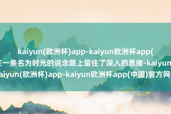 kaiyun(欧洲杯)app-kaiyun欧洲杯app(中国)官方网站-登录入口在一条名为时光的说念路上留住了深入的思绪-kaiyun(欧洲杯)app-kaiyun欧洲杯app(中国)官方网站-登录入口