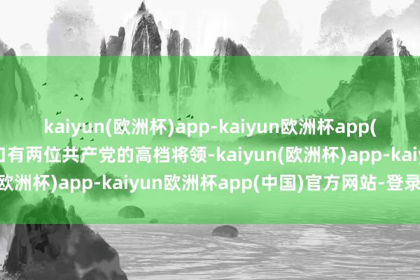 kaiyun(欧洲杯)app-kaiyun欧洲杯app(中国)官方网站-登录入口有两位共产党的高档将领-kaiyun(欧洲杯)app-kaiyun欧洲杯app(中国)官方网站-登录入口