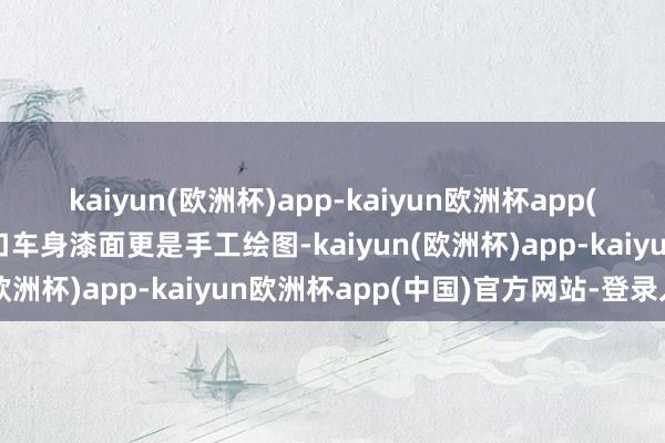 kaiyun(欧洲杯)app-kaiyun欧洲杯app(中国)官方网站-登录入口车身漆面更是手工绘图-kaiyun(欧洲杯)app-kaiyun欧洲杯app(中国)官方网站-登录入口