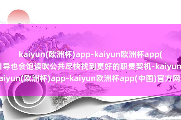 kaiyun(欧洲杯)app-kaiyun欧洲杯app(中国)官方网站-登录入口引导也会饱读吹公共尽快找到更好的职责契机-kaiyun(欧洲杯)app-kaiyun欧洲杯app(中国)官方网站-登录入口