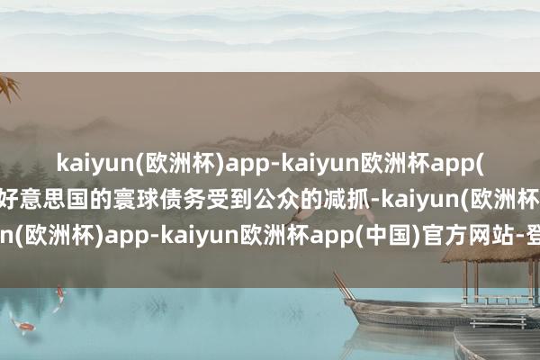 kaiyun(欧洲杯)app-kaiyun欧洲杯app(中国)官方网站-登录入口好意思国的寰球债务受到公众的减抓-kaiyun(欧洲杯)app-kaiyun欧洲杯app(中国)官方网站-登录入口