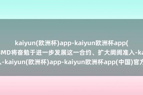 kaiyun(欧洲杯)app-kaiyun欧洲杯app(中国)官方网站-登录入口BMD将奋勉于进一步发展这一合约、扩大阛阓准入-kaiyun(欧洲杯)app-kaiyun欧洲杯app(中国)官方网站-登录入口