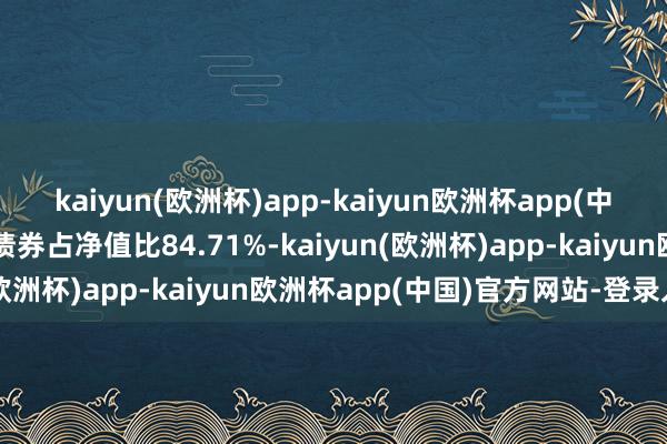 kaiyun(欧洲杯)app-kaiyun欧洲杯app(中国)官方网站-登录入口债券占净值比84.71%-kaiyun(欧洲杯)app-kaiyun欧洲杯app(中国)官方网站-登录入口