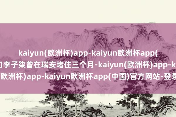 kaiyun(欧洲杯)app-kaiyun欧洲杯app(中国)官方网站-登录入口李子柒曾在瑞安堵住三个月-kaiyun(欧洲杯)app-kaiyun欧洲杯app(中国)官方网站-登录入口