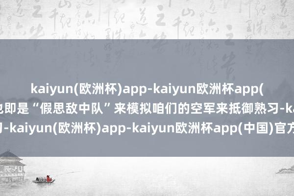 kaiyun(欧洲杯)app-kaiyun欧洲杯app(中国)官方网站-登录入口也即是“假思敌中队”来模拟咱们的空军来抵御熟习-kaiyun(欧洲杯)app-kaiyun欧洲杯app(中国)官方网站-登录入口