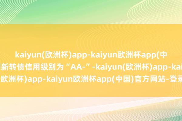 kaiyun(欧洲杯)app-kaiyun欧洲杯app(中国)官方网站-登录入口明新转债信用级别为“AA-”-kaiyun(欧洲杯)app-kaiyun欧洲杯app(中国)官方网站-登录入口