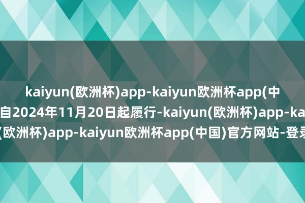 kaiyun(欧洲杯)app-kaiyun欧洲杯app(中国)官方网站-登录入口自2024年11月20日起履行-kaiyun(欧洲杯)app-kaiyun欧洲杯app(中国)官方网站-登录入口